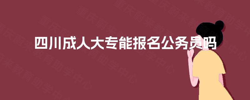 四川成人大专能报名公务员吗