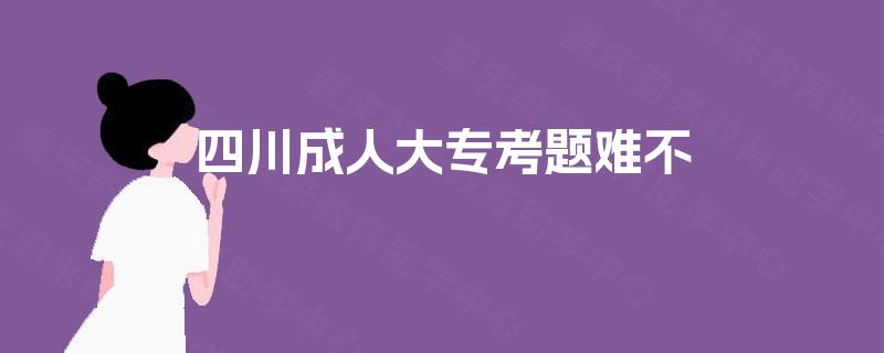 四川成人大专考题难不