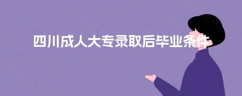 四川成人大专录取后毕业条件