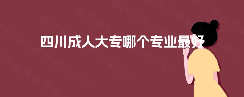 四川成人大专哪个专业最好