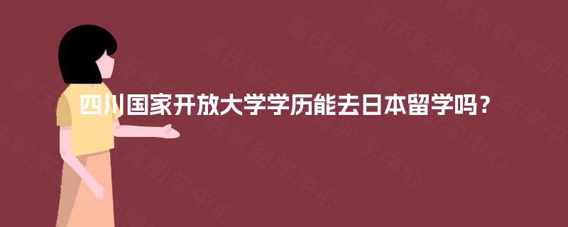 四川国家开放大学学历能去日本留学吗？