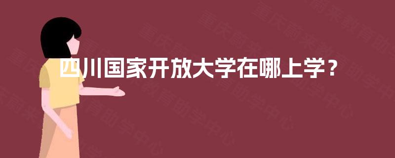 四川国家开放大学在哪上学？
