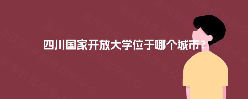 四川国家开放大学位于哪个城市？