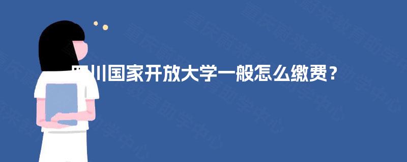 四川国家开放大学一般怎么缴费？