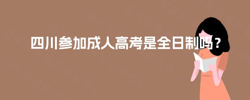 四川参加成人高考是全日制吗？