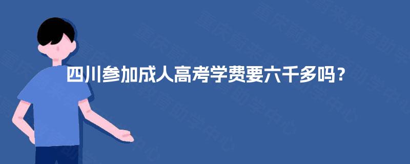四川参加成人高考学费要六千多吗？