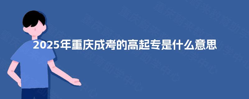 2025年重庆成考的高起专是什么意思
