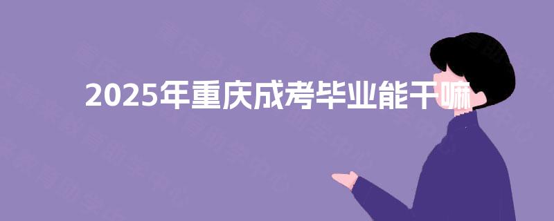 2025年重庆成考毕业能干嘛