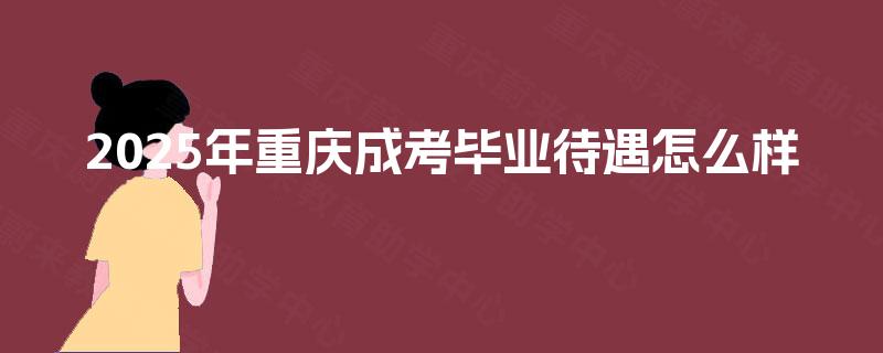 2025年重庆成考毕业待遇怎么样