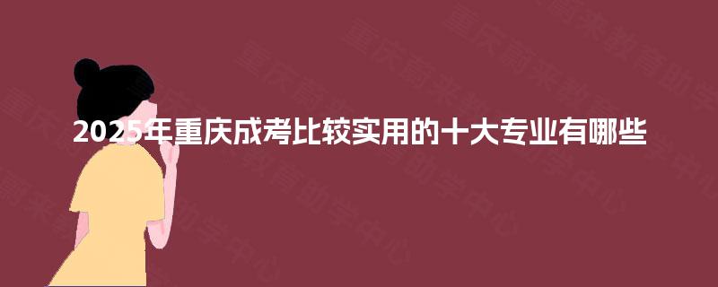 2025年重庆成考比较实用的十大专业有哪些
