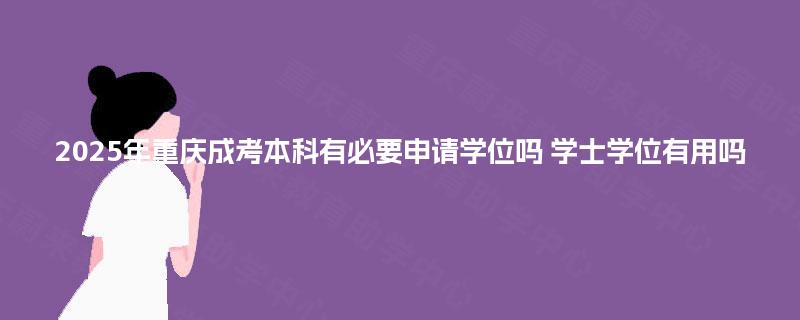 2025年重庆成考本科有必要申请学位吗 学士学位有用吗