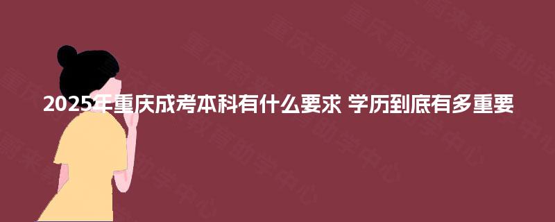 2025年重庆成考本科有什么要求 学历到底有多重要