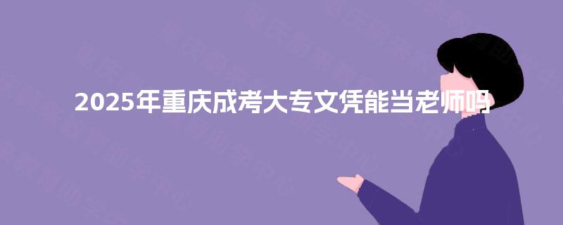2025年重庆成考大专文凭能当老师吗