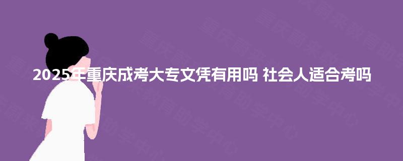 2025年重庆成考大专文凭有用吗 社会人适合考吗