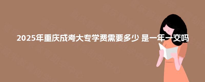 2025年重庆成考大专学费需要多少 是一年一交吗