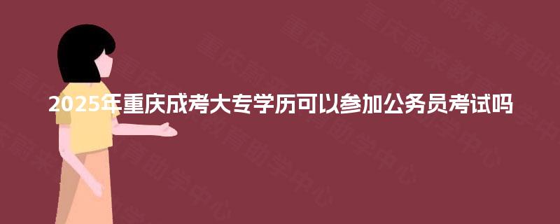 2025年重庆成考大专学历可以参加公务员考试吗