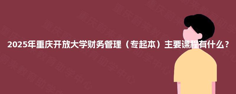 2025年重庆开放大学财务管理（专起本）主要课程有什么？