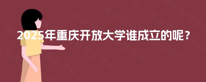 2025年重庆开放大学谁成立的呢？