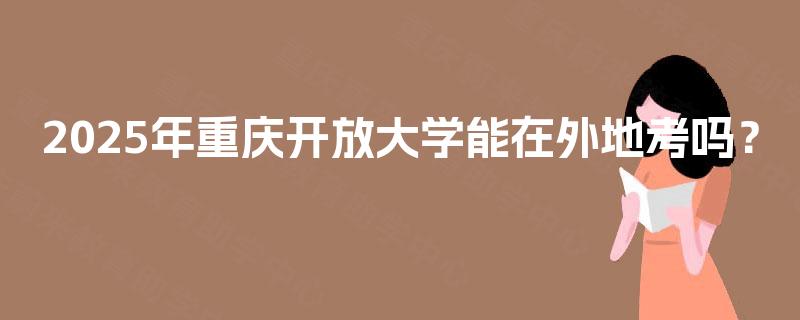 2025年重庆开放大学能在外地考吗？