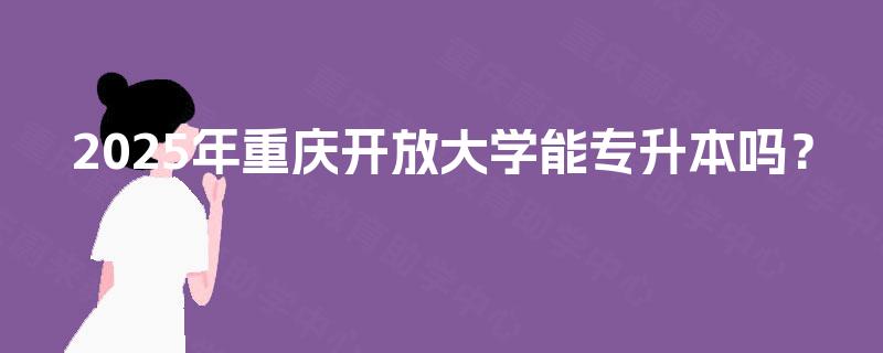 2025年重庆开放大学能专升本吗？