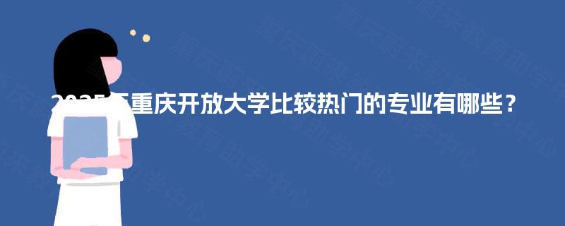 2025年重庆开放大学比较热门的专业有哪些？