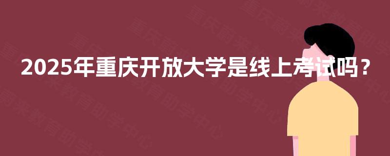 2025年重庆开放大学是线上考试吗？