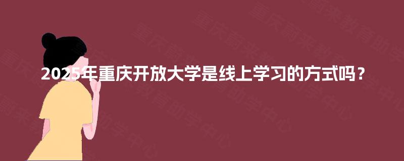 2025年重庆开放大学是线上学习的方式吗？