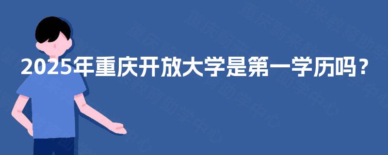 2025年重庆开放大学是第一学历吗？