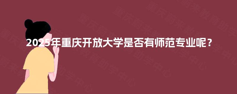 2025年重庆开放大学是否有师范专业呢？