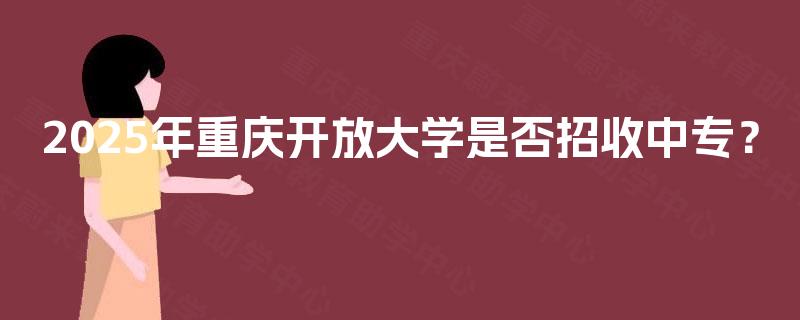 2025年重庆开放大学是否招收中专？