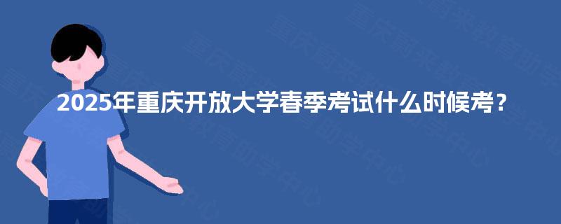 2025年重庆开放大学春季考试什么时候考？