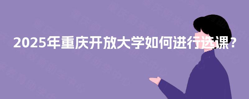 2025年重庆开放大学如何进行选课？