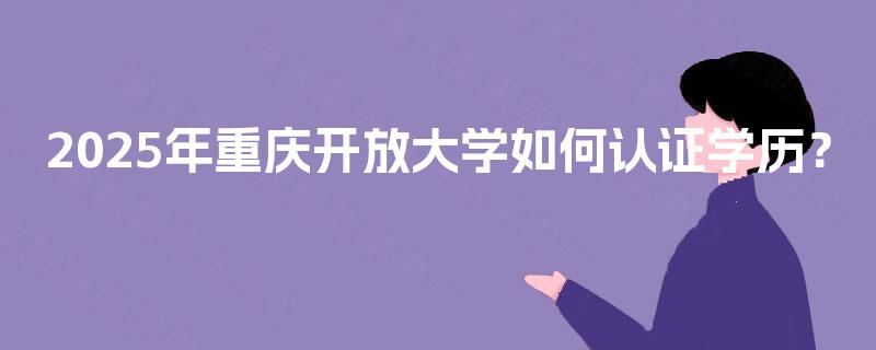 2025年重庆开放大学如何认证学历？