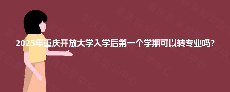 2025年重庆开放大学入学后第一个学期可以转专业吗？