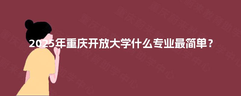 2025年重庆开放大学什么专业最简单？