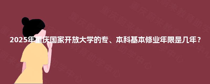 2025年重庆国家开放大学的专、本科基本修业年限是几年？