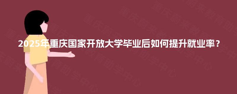 2025年重庆国家开放大学毕业后如何提升就业率？