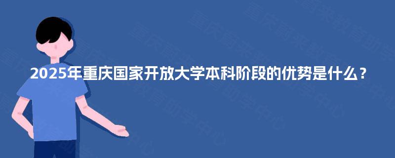 2025年重庆国家开放大学本科阶段的优势是什么？