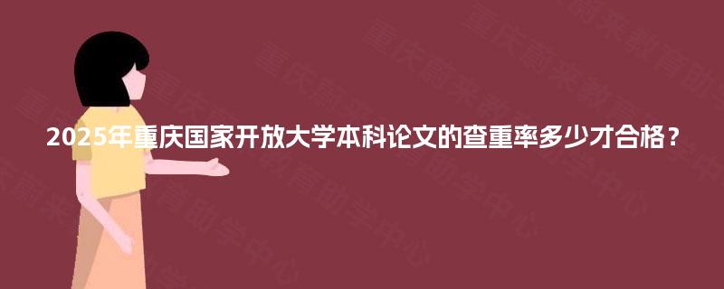 2025年重庆国家开放大学本科论文的查重率多少才合格？