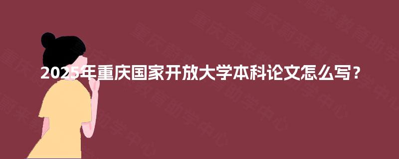 2025年重庆国家开放大学本科论文怎么写？