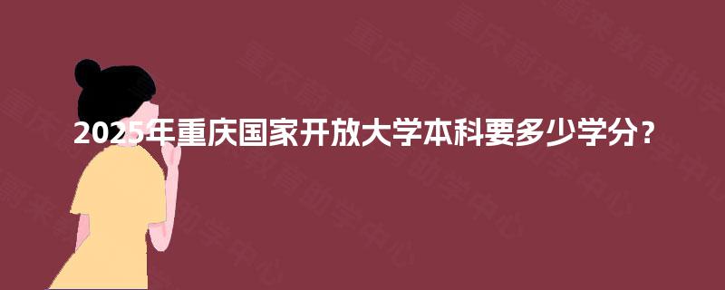 2025年重庆国家开放大学本科要多少学分？