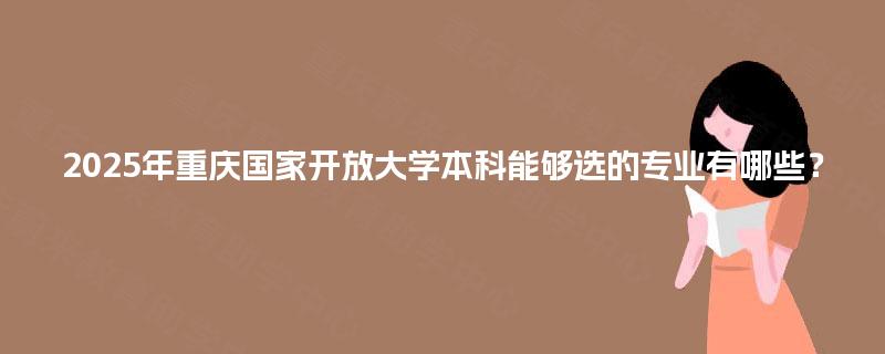 2025年重庆国家开放大学本科能够选的专业有哪些？