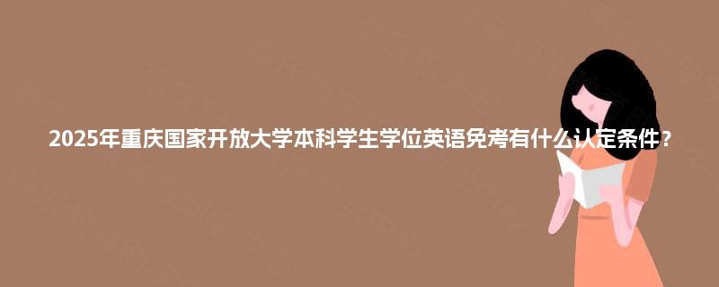 2025年重庆国家开放大学本科学生学位英语免考有什么认定条件？