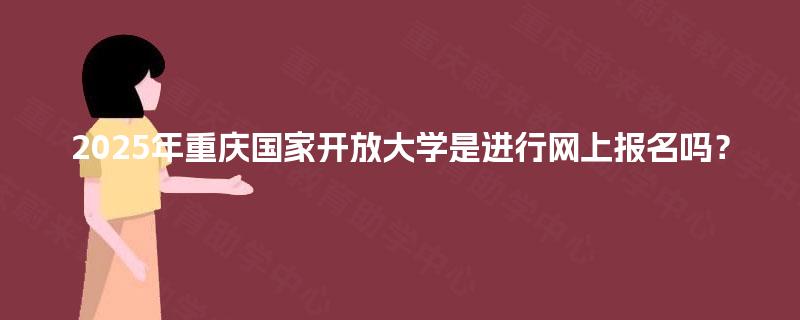 2025年重庆国家开放大学是进行网上报名吗？