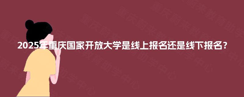 2025年重庆国家开放大学是线上报名还是线下报名？