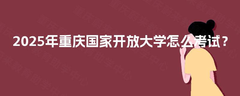 2025年重庆国家开放大学怎么考试？