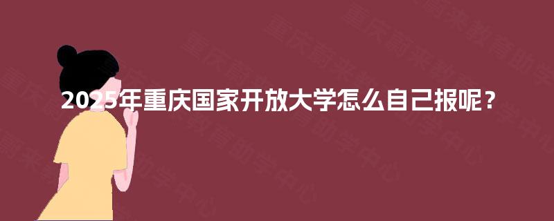 2025年重庆国家开放大学怎么自己报呢？