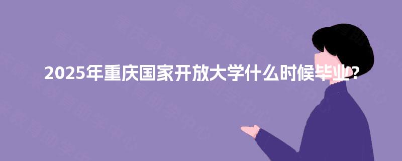 2025年重庆国家开放大学什么时候毕业？