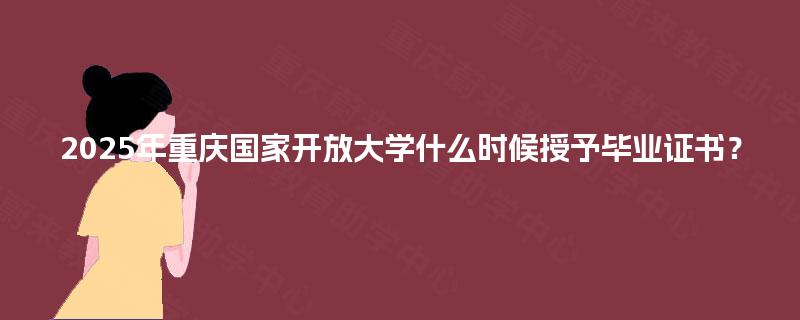 2025年重庆国家开放大学什么时候授予毕业证书？