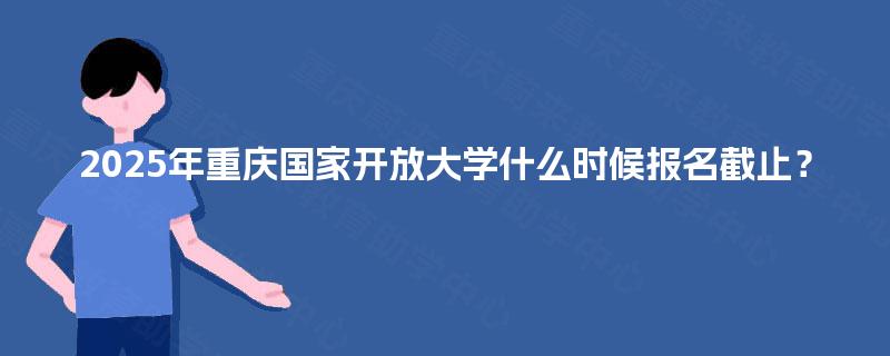 2025年重庆国家开放大学什么时候报名截止？